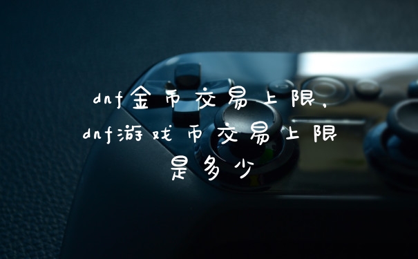 dnf金币交易上限，dnf游戏币交易上限是多少