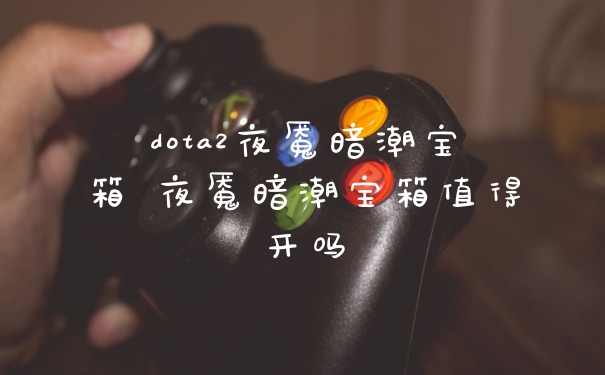 dota2夜魇暗潮宝箱 夜魇暗潮宝箱值得开吗