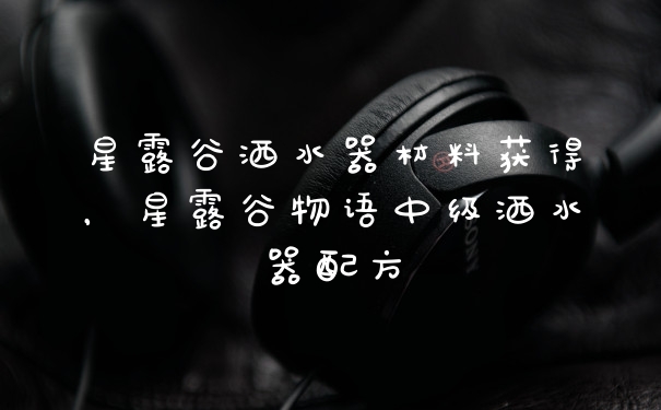 星露谷洒水器材料获得，星露谷物语中级洒水器配方