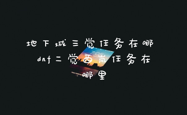 地下城三觉任务在哪 dnf二觉西岚任务在哪里