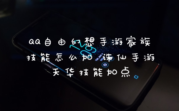 QQ自由幻想手游家族技能怎么加 诛仙手游天华技能加点