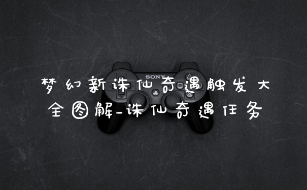 梦幻新诛仙奇遇触发大全图解_诛仙奇遇任务