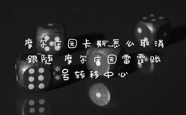 摩尔庄园卡斯怎么取消跟随 摩尔庄园雷霆账号转移中心