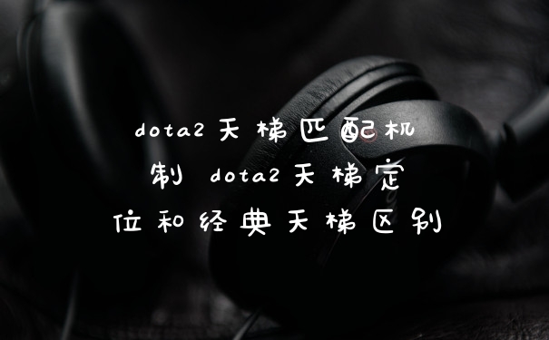 dota2天梯匹配机制 dota2天梯定位和经典天梯区别