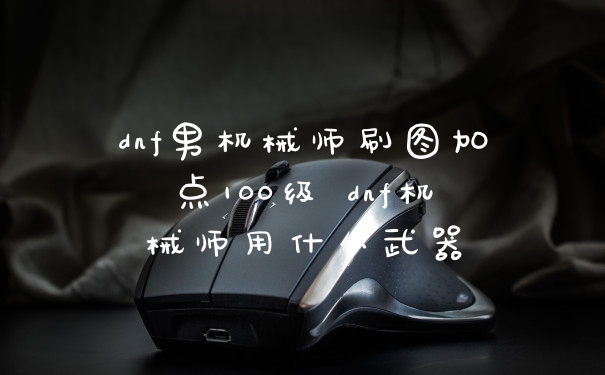 dnf男机械师刷图加点100级 dnf机械师用什么武器