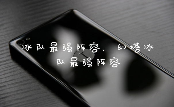 冰队最强阵容，幻塔冰队最强阵容
