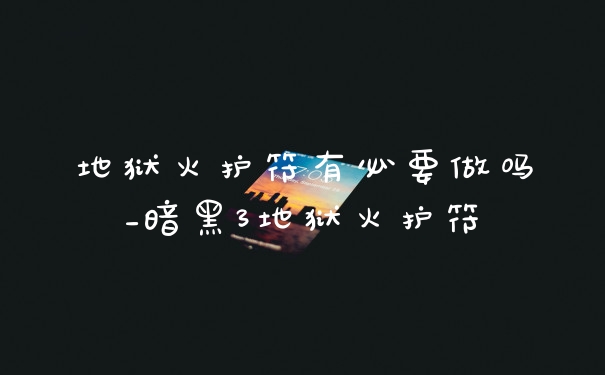 地狱火护符有必要做吗_暗黑3地狱火护符