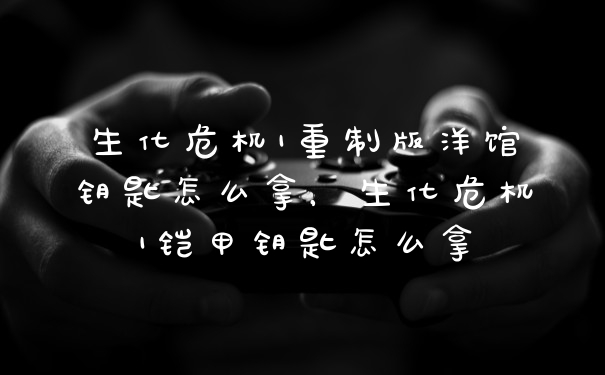 生化危机1重制版洋馆钥匙怎么拿，生化危机1铠甲钥匙怎么拿