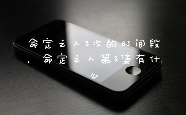 命定之人3次的时间段，命定之人第3集有什么
