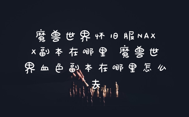 魔兽世界怀旧服NAXX副本在哪里 魔兽世界血色副本在哪里怎么去
