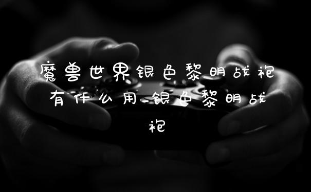 魔兽世界银色黎明战袍有什么用_银色黎明战袍