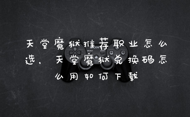 天堂魔狱推荐职业怎么选，天堂魔狱兑换码怎么用如何下载