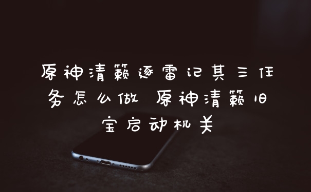 原神清籁逐雷记其三任务怎么做 原神清籁旧宝启动机关