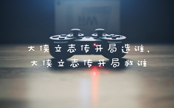 大侠立志传开局选谁，大侠立志传开局救谁