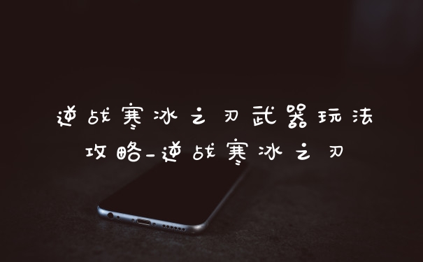 逆战寒冰之刃武器玩法攻略_逆战寒冰之刃