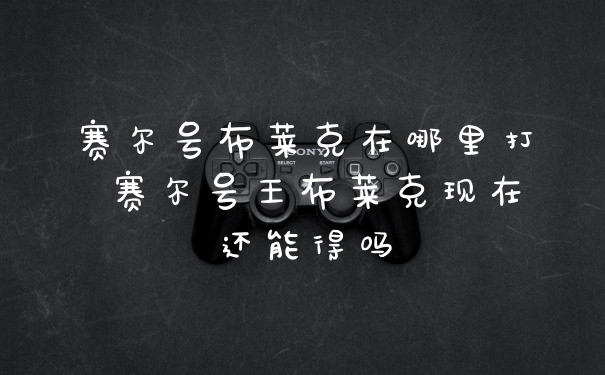 赛尔号布莱克在哪里打 赛尔号王布莱克现在还能得吗