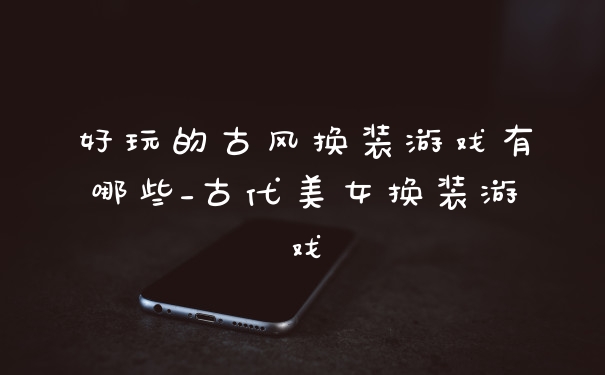 好玩的古风换装游戏有哪些_古代美女换装游戏