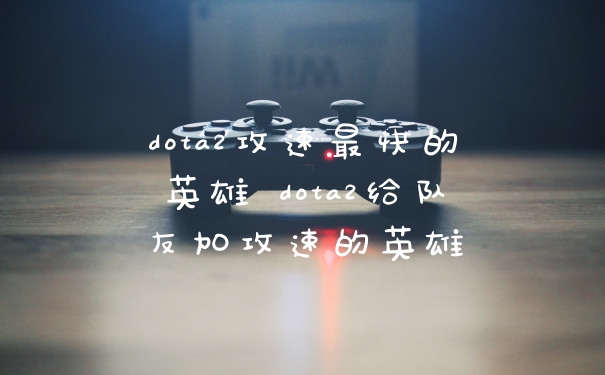 dota2攻速最快的英雄 dota2给队友加攻速的英雄