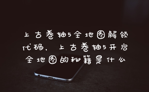 上古卷轴5全地图解锁代码，上古卷轴5开启全地图的秘籍是什么