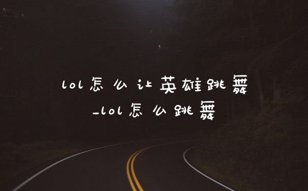 lol怎么让英雄跳舞_lol怎么跳舞
