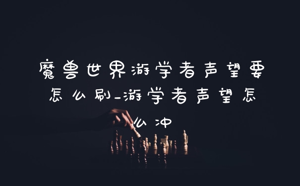魔兽世界游学者声望要怎么刷_游学者声望怎么冲