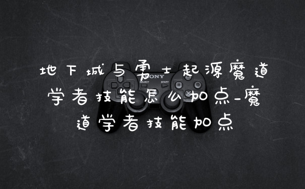 地下城与勇士起源魔道学者技能怎么加点_魔道学者技能加点