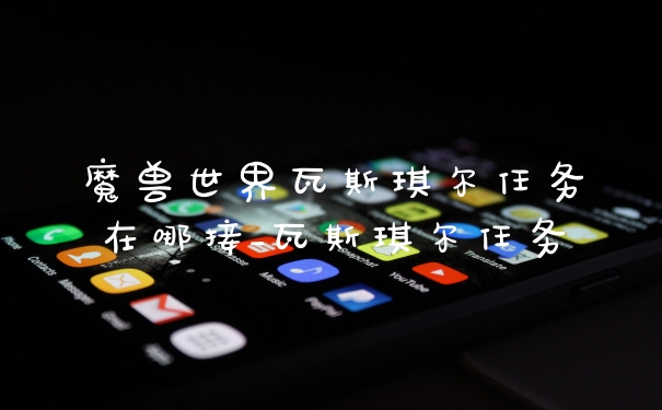 魔兽世界瓦斯琪尔任务在哪接_瓦斯琪尔任务