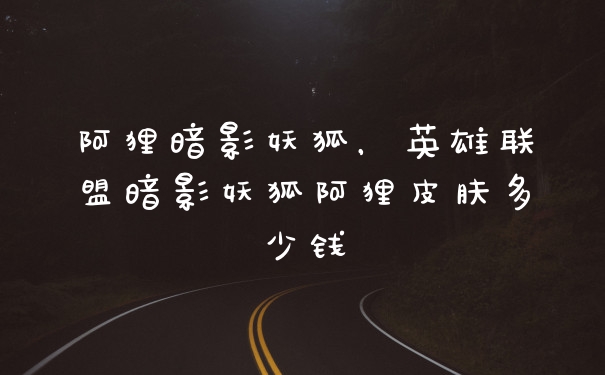 阿狸暗影妖狐，英雄联盟暗影妖狐阿狸皮肤多少钱