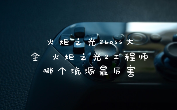 火炬之光2boss大全 火炬之光2工程师哪个流派最厉害