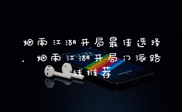 烟雨江湖开局最佳选择，烟雨江湖开局门派路线推荐