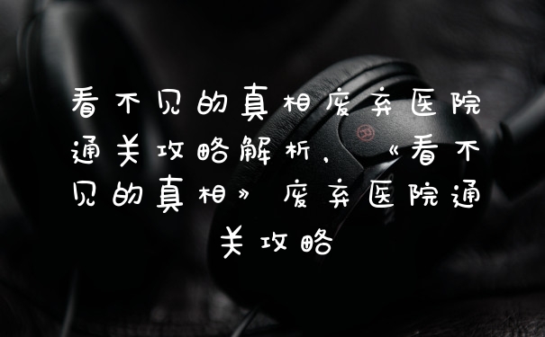 看不见的真相废弃医院通关攻略解析，《看不见的真相》废弃医院通关攻略