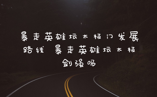暴走英雄坛太极门发展路线 暴走英雄坛太极剑强吗