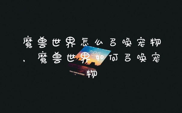 魔兽世界怎么召唤宠物，魔兽世界如何召唤宠物