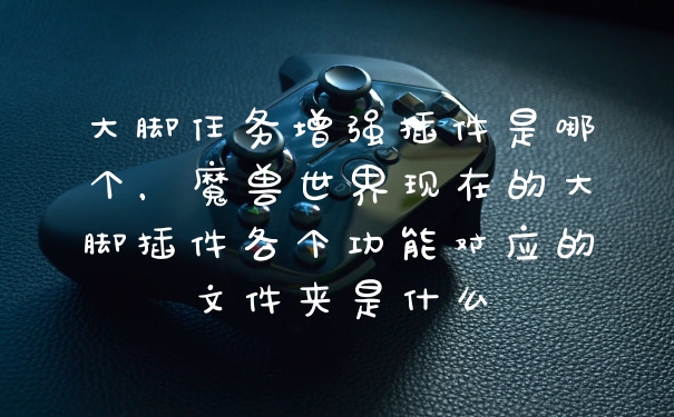 大脚任务增强插件是哪个，魔兽世界现在的大脚插件各个功能对应的文件夹是什么