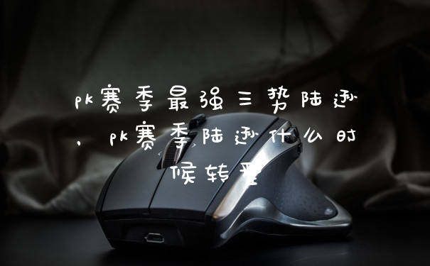 pk赛季最强三势陆逊，pk赛季陆逊什么时候转型