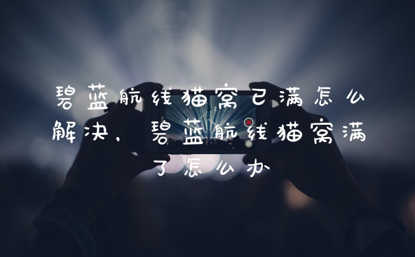 碧蓝航线猫窝已满怎么解决，碧蓝航线猫窝满了怎么办