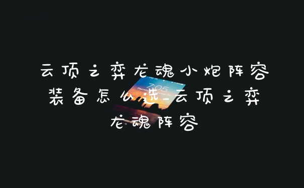 云顶之弈龙魂小炮阵容装备怎么选_云顶之弈龙魂阵容