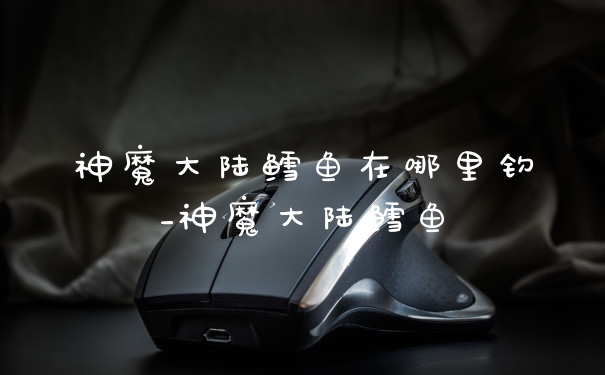 神魔大陆鳕鱼在哪里钓_神魔大陆鳕鱼