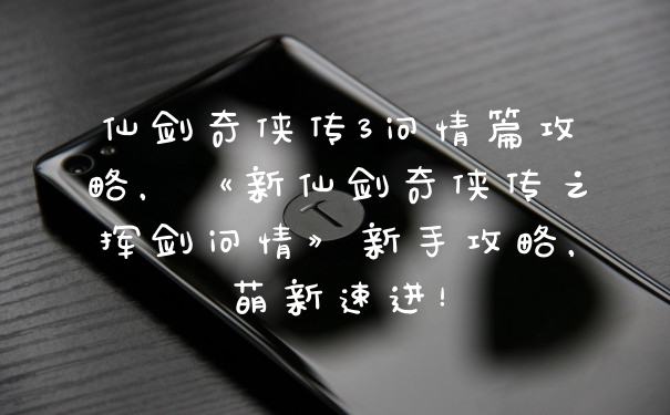 仙剑奇侠传3问情篇攻略，《新仙剑奇侠传之挥剑问情》新手攻略，萌新速进！