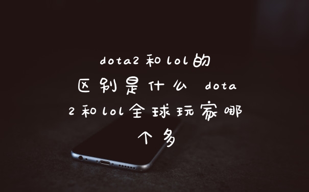 dota2和lol的区别是什么 dota2和lol全球玩家哪个多