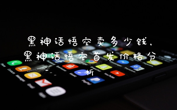 黑神话悟空卖多少钱，黑神话悟空首发价格分析