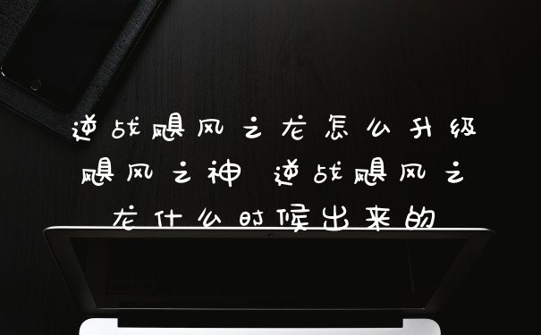 逆战飓风之龙怎么升级飓风之神 逆战飓风之龙什么时候出来的