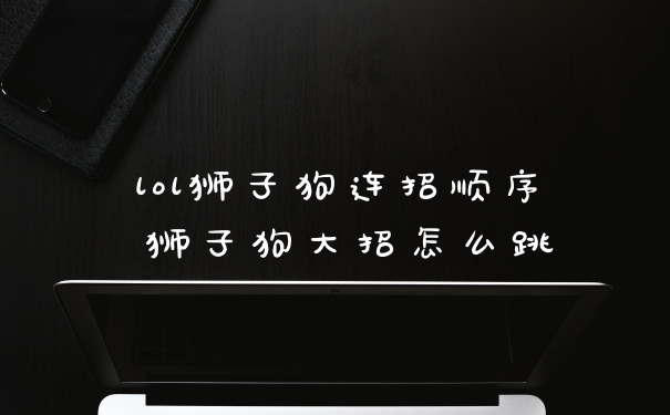 lol狮子狗连招顺序 狮子狗大招怎么跳