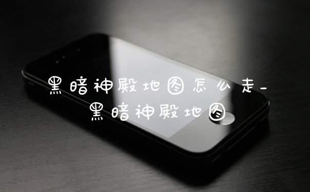 黑暗神殿地图怎么走_黑暗神殿地图