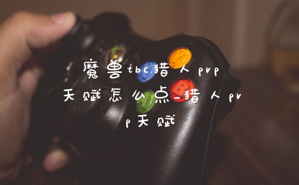 魔兽tbc猎人pvp天赋怎么点_猎人pvp天赋