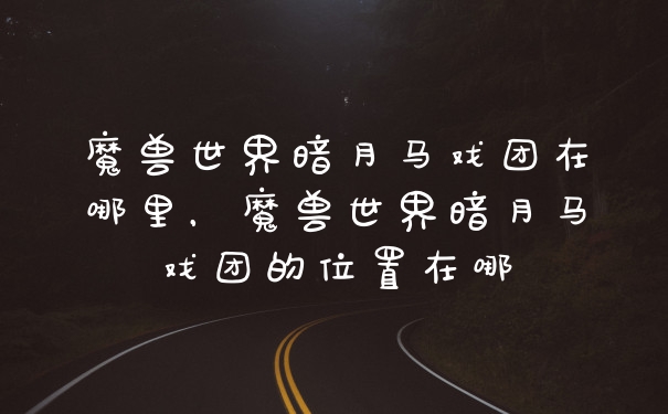 魔兽世界暗月马戏团在哪里，魔兽世界暗月马戏团的位置在哪