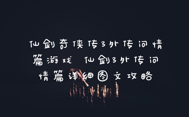 仙剑奇侠传3外传问情篇游戏 仙剑3外传问情篇详细图文攻略