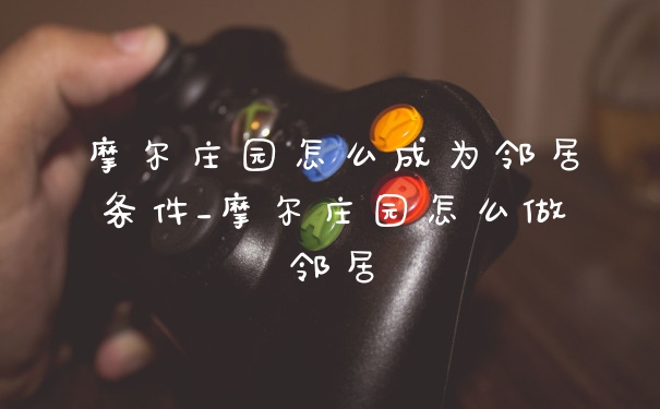 摩尔庄园怎么成为邻居条件_摩尔庄园怎么做邻居