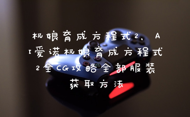 机娘育成方程式2，AI爱诺机娘育成方程式2全CG攻略全部服装获取方法