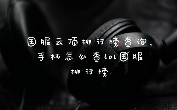 国服云顶排行榜查询，手机怎么查lol国服排行榜